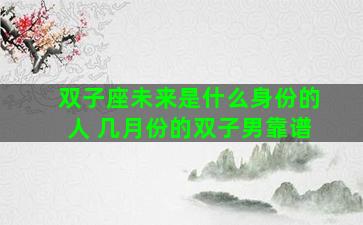 双子座未来是什么身份的人 几月份的双子男靠谱